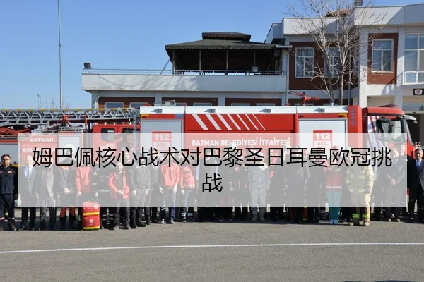 姆巴佩核心战术对巴黎圣日耳曼欧冠挑战