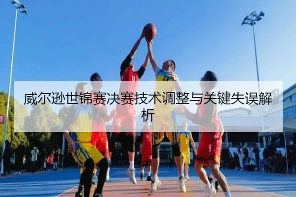 威尔逊世锦赛决赛技术调整与关键失误解析